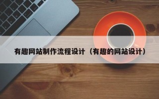 贵州有趣网站制作流程设计（有趣的网站设计）