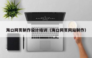 贵州海口网页制作设计培训（海口网页网站制作）