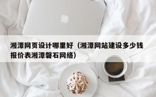 贵州湘潭网页设计哪里好（湘潭网站建设多少钱 报价表湘潭磐石网络）