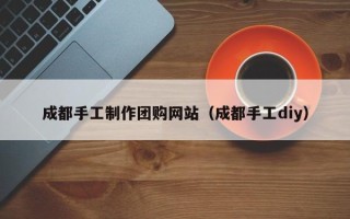 贵州成都手工制作团购网站（成都手工diy）