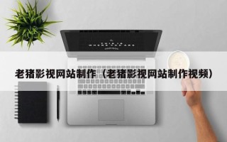 贵州老猪影视网站制作（老猪影视网站制作视频）