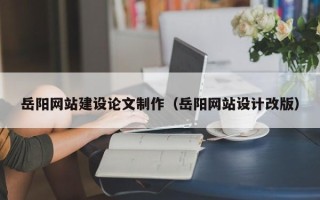 贵州岳阳网站建设论文制作（岳阳网站设计改版）