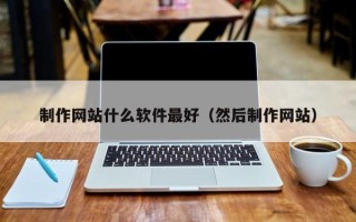 贵州制作网站什么软件最好（然后制作网站）