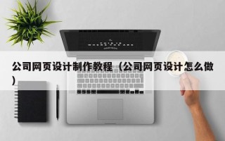 贵州公司网页设计制作教程（公司网页设计怎么做）