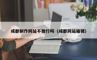 贵州成都制作网站不做行吗（成都网站编辑）