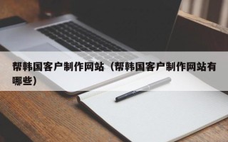 贵州帮韩国客户制作网站（帮韩国客户制作网站有哪些）